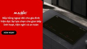 Bếp hồng ngoại đôi cho gia đình hiện đại: Sự lựa chọn cho gian bếp linh hoạt, tiện nghi và an toàn