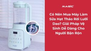 Có Nên Mua Máy Làm Sữa Hạt Tháo Rời Lưỡi Dao? Giải Pháp Vệ Sinh Dễ Dàng Cho Người Bận Rộn. 3